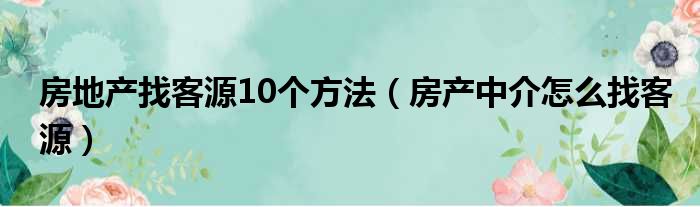 房地产找客源10个方法（房产中介怎么找客源）