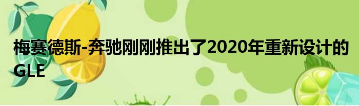 梅赛德斯-奔驰刚刚推出了2020年重新设计的GLE