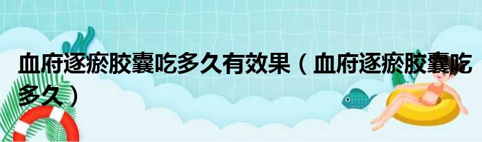 血府逐瘀胶囊吃多久有效果（血府逐瘀胶囊吃多久）