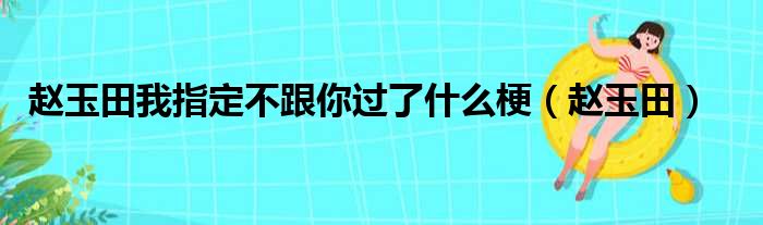 赵玉田我指定不跟你过了什么梗（赵玉田）