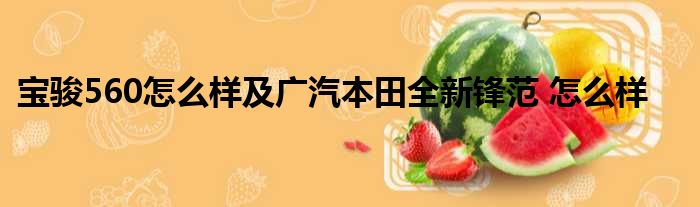 宝骏560怎么样及广汽本田全新锋范 怎么样