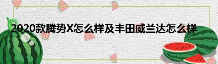 2020款腾势X怎么样及丰田威兰达怎么样