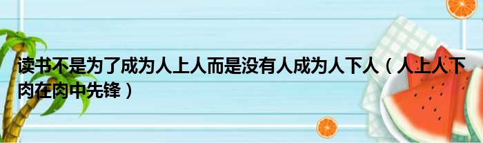 读书不是为了成为人上人而是没有人成为人下人（人上人下肉在肉中先锋）