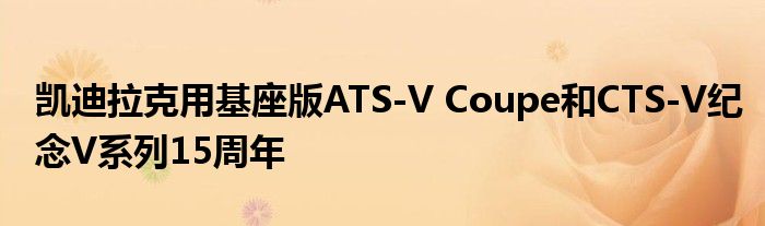 凯迪拉克用基座版ATS-V Coupe和CTS-V纪念V系列15周年