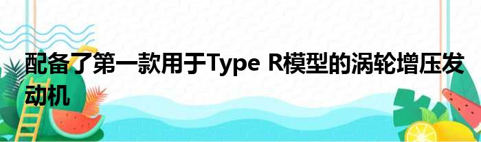 配备了第一款用于Type R模型的涡轮增压发动机