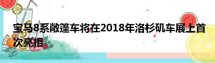 宝马8系敞篷车将在2018年洛杉矶车展上首次亮相