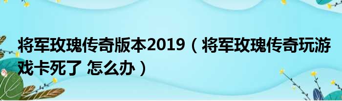 将军玫瑰传奇版本2019（将军玫瑰传奇玩游戏卡死了 怎么办）