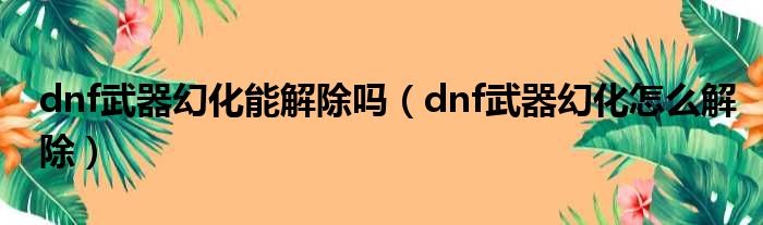 dnf武器幻化能解除吗（dnf武器幻化怎么解除）