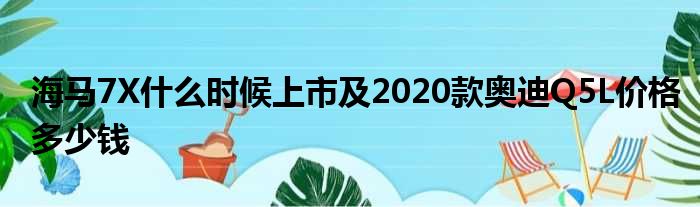 海马7X什么时候上市及2020款奥迪Q5L价格多少钱