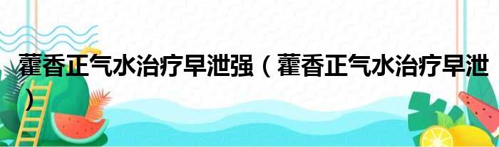 藿香正气水治疗早泄强（藿香正气水治疗早泄）