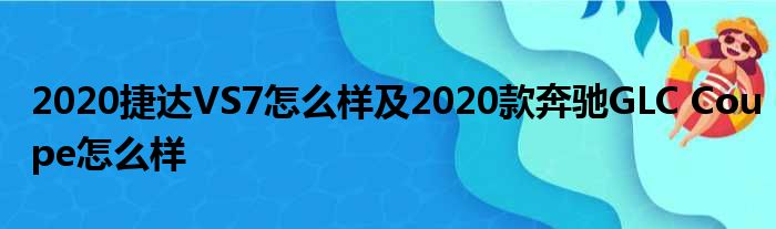 2020捷达VS7怎么样及2020款奔驰GLC Coupe怎么样