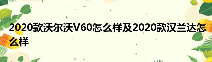 2020款沃尔沃V60怎么样及2020款汉兰达怎么样