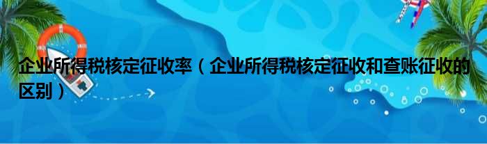 企业所得税核定征收率（企业所得税核定征收和查账征收的区别）