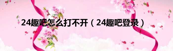 24趣吧怎么打不开（24趣吧登录）