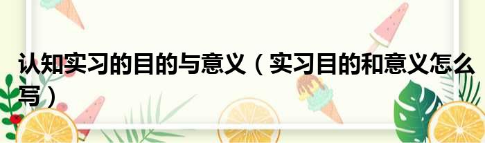 认知实习的目的与意义（实习目的和意义怎么写）