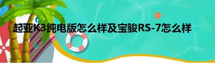 起亚K3纯电版怎么样及宝骏RS-7怎么样