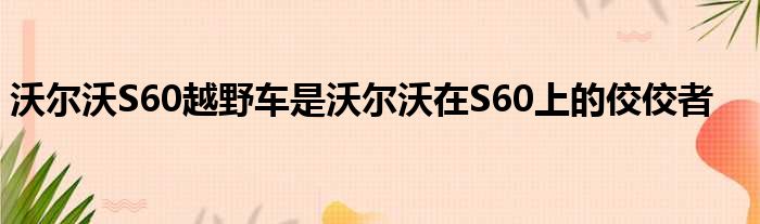 沃尔沃S60越野车是沃尔沃在S60上的佼佼者