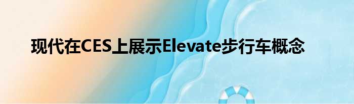 现代在CES上展示Elevate步行车概念