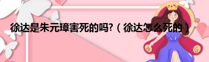 徐达是朱元璋害死的吗?（徐达怎么死的）