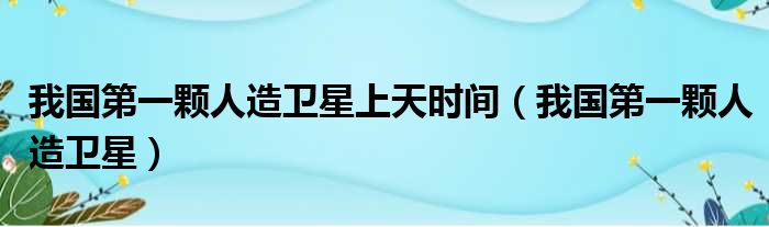 我国第一颗人造卫星上天时间（我国第一颗人造卫星）