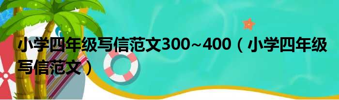 小学四年级写信范文300~400（小学四年级写信范文）