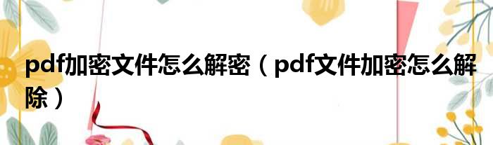 pdf加密文件怎么解密（pdf文件加密怎么解除）