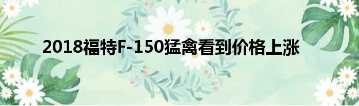 2018福特F-150猛禽看到价格上涨