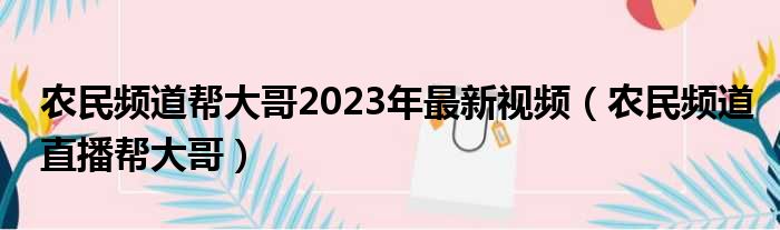 农民频道帮大哥2023年最新视频（农民频道直播帮大哥）