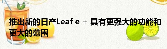 推出新的日产Leaf e + 具有更强大的功能和更大的范围