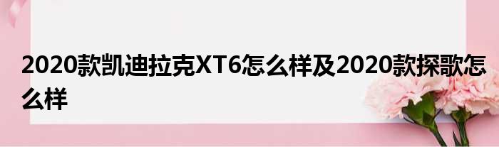 2020款凯迪拉克XT6怎么样及2020款探歌怎么样