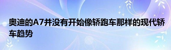 奥迪的A7并没有开始像轿跑车那样的现代轿车趋势