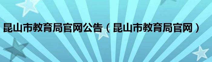 昆山市教育局官网公告（昆山市教育局官网）