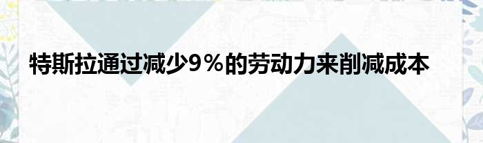 特斯拉通过减少9％的劳动力来削减成本