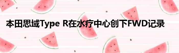 本田思域Type R在水疗中心创下FWD记录