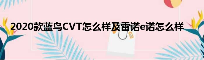 2020款蓝鸟CVT怎么样及雷诺e诺怎么样