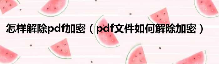 怎样解除pdf加密（pdf文件如何解除加密）