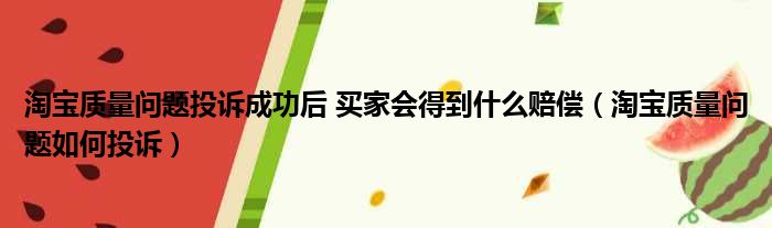 淘宝质量问题投诉成功后 买家会得到什么赔偿（淘宝质量问题如何投诉）