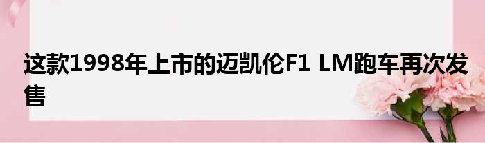 这款1998年上市的迈凯伦F1 LM跑车再次发售