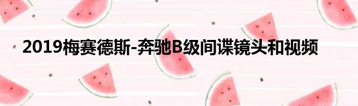 2019梅赛德斯-奔驰B级间谍镜头和视频