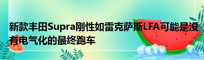 新款丰田Supra刚性如雷克萨斯LFA可能是没有电气化的最终跑车