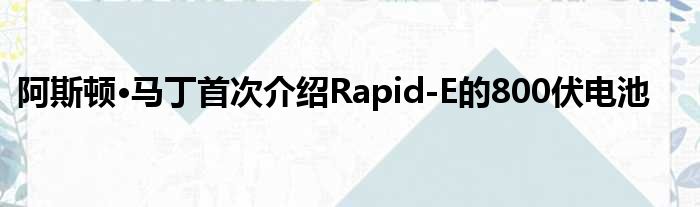 阿斯顿·马丁首次介绍Rapid-E的800伏电池