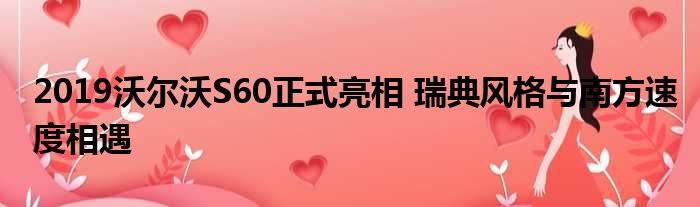 2019沃尔沃S60正式亮相 瑞典风格与南方速度相遇