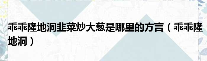 乖乖隆地洞韭菜炒大葱是哪里的方言（乖乖隆地洞）