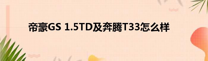 帝豪GS 1.5TD及奔腾T33怎么样