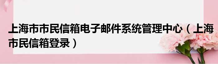 上海市市民信箱电子邮件系统管理中心（上海市民信箱登录）