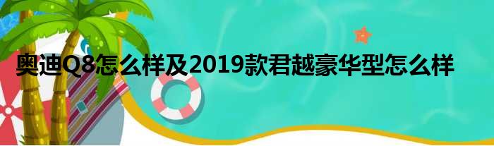 奥迪Q8怎么样及2019款君越豪华型怎么样