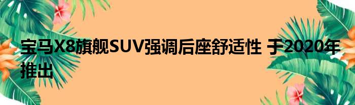 宝马X8旗舰SUV强调后座舒适性 于2020年推出