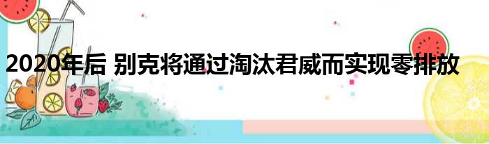 2020年后 别克将通过淘汰君威而实现零排放