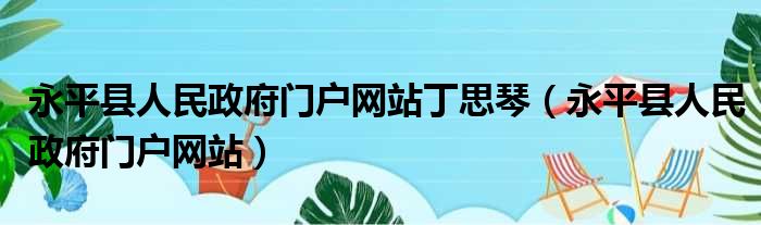 永平县人民政府门户网站丁思琴（永平县人民政府门户网站）