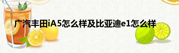 广汽丰田iA5怎么样及比亚迪e1怎么样